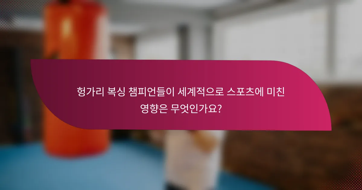 헝가리 복싱 챔피언들이 세계적으로 스포츠에 미친 영향은 무엇인가요?