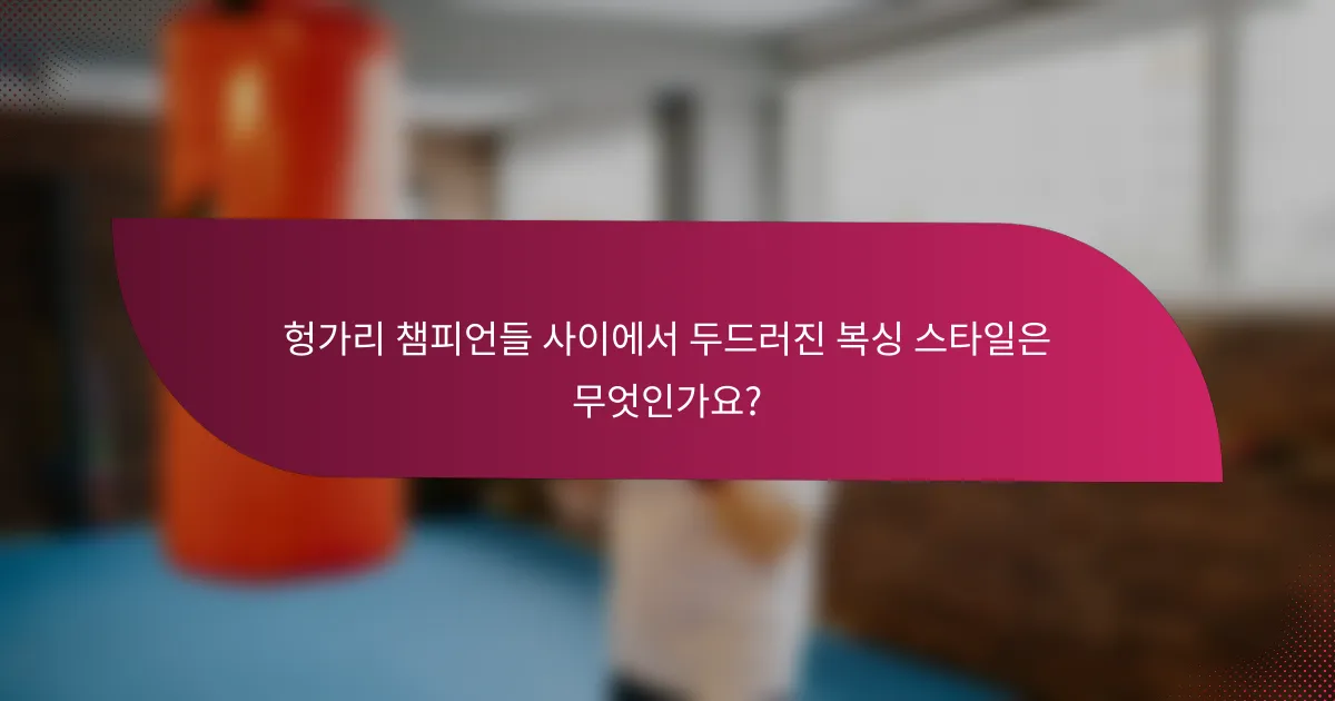 헝가리 챔피언들 사이에서 두드러진 복싱 스타일은 무엇인가요?