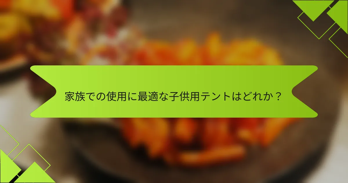 家族での使用に最適な子供用テントはどれか？