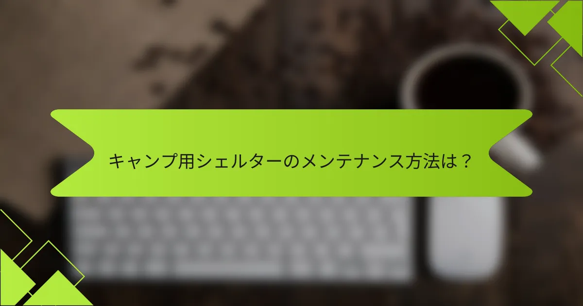 キャンプ用シェルターのメンテナンス方法は？
