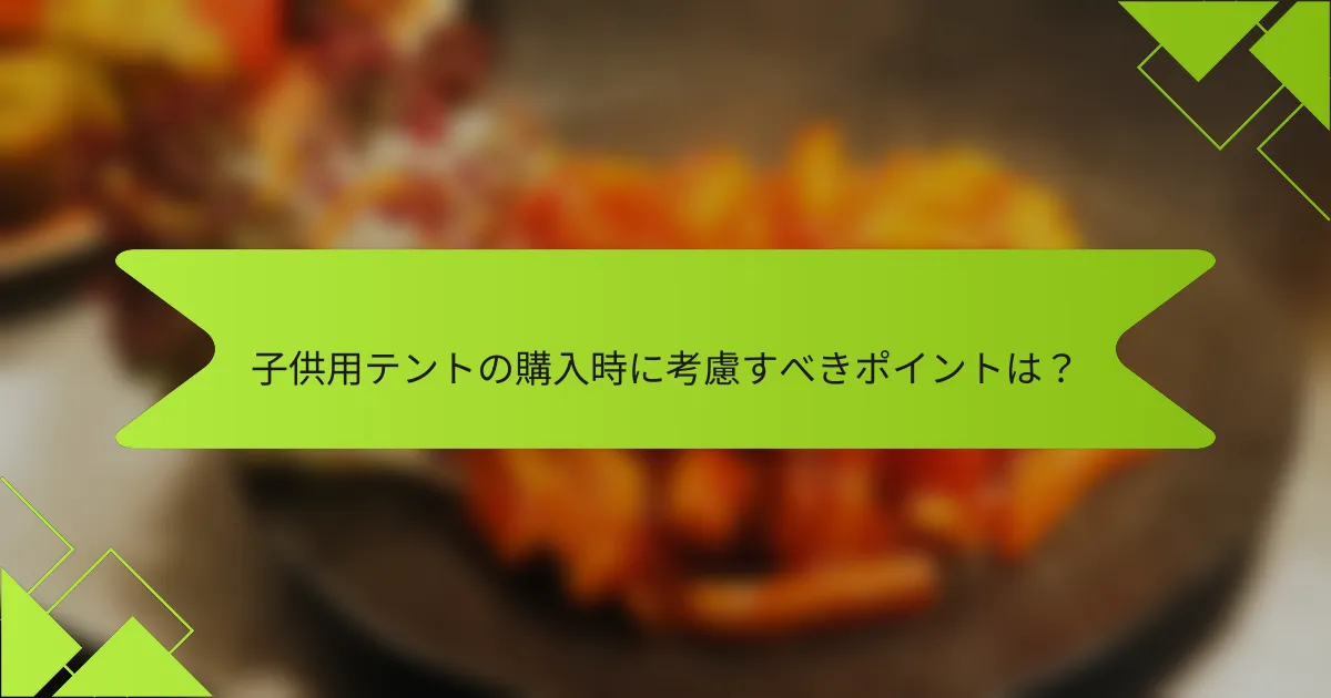 子供用テントの購入時に考慮すべきポイントは？